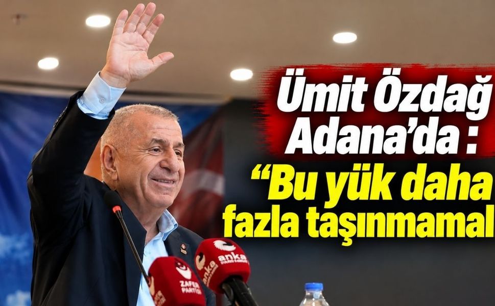 Ümit Özdağ Adana’da : “Bu yük daha fazla taşınmamalı”