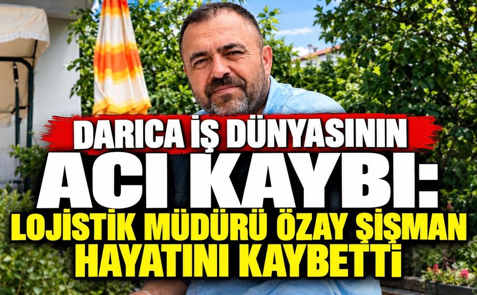 Darıca İş Dünyasının Acı Kaybı: Lojistik Müdürü Özay Şişman Hayatını Kaybetti