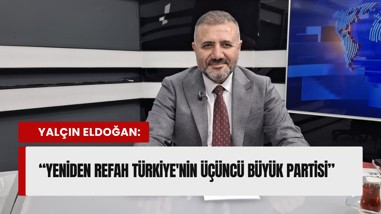 Yalçın Eldoğan Yeniden Refah Partisi Türkiyenin Üçüncü Büyük Partisi