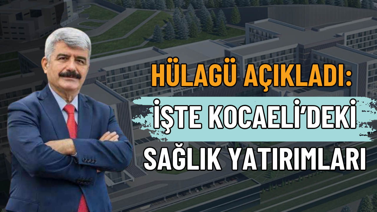 Hülagü Kocaeli Deki Sağlık Yatırımlarını Açıkladı