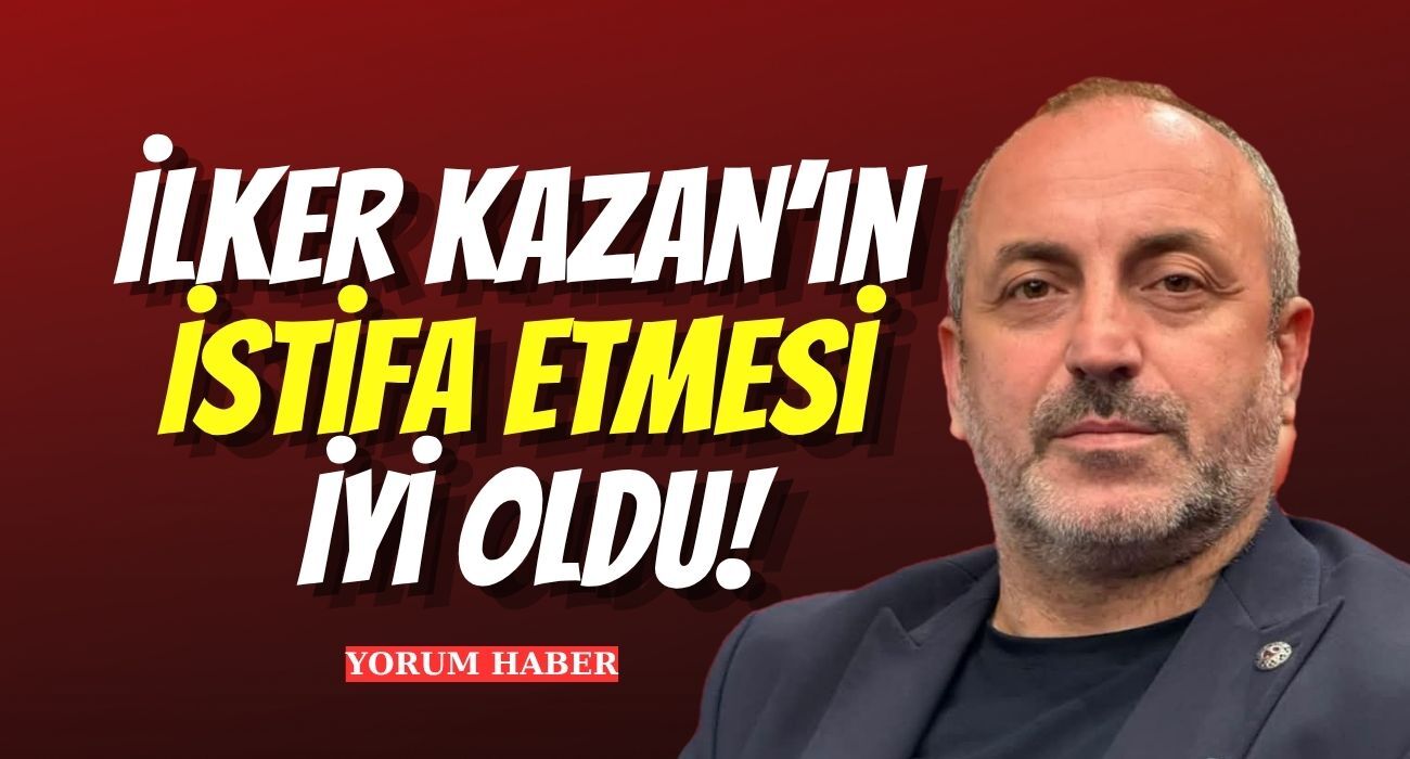 İlker Kazan’ın İstifa Etmesi İyi Oldu