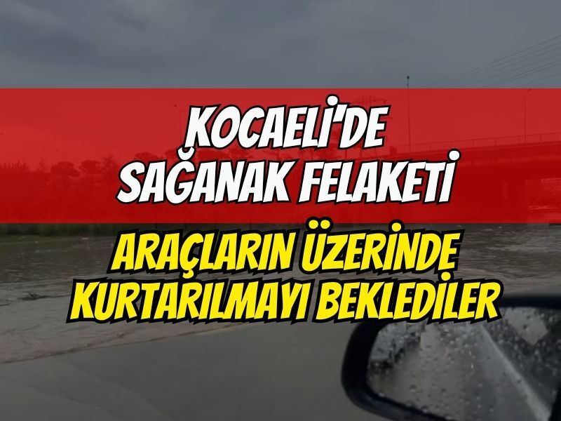 Kocaeli'nde sağanak felaketi! Araçların üzerine çıkıp kurtarılmayı beklediler