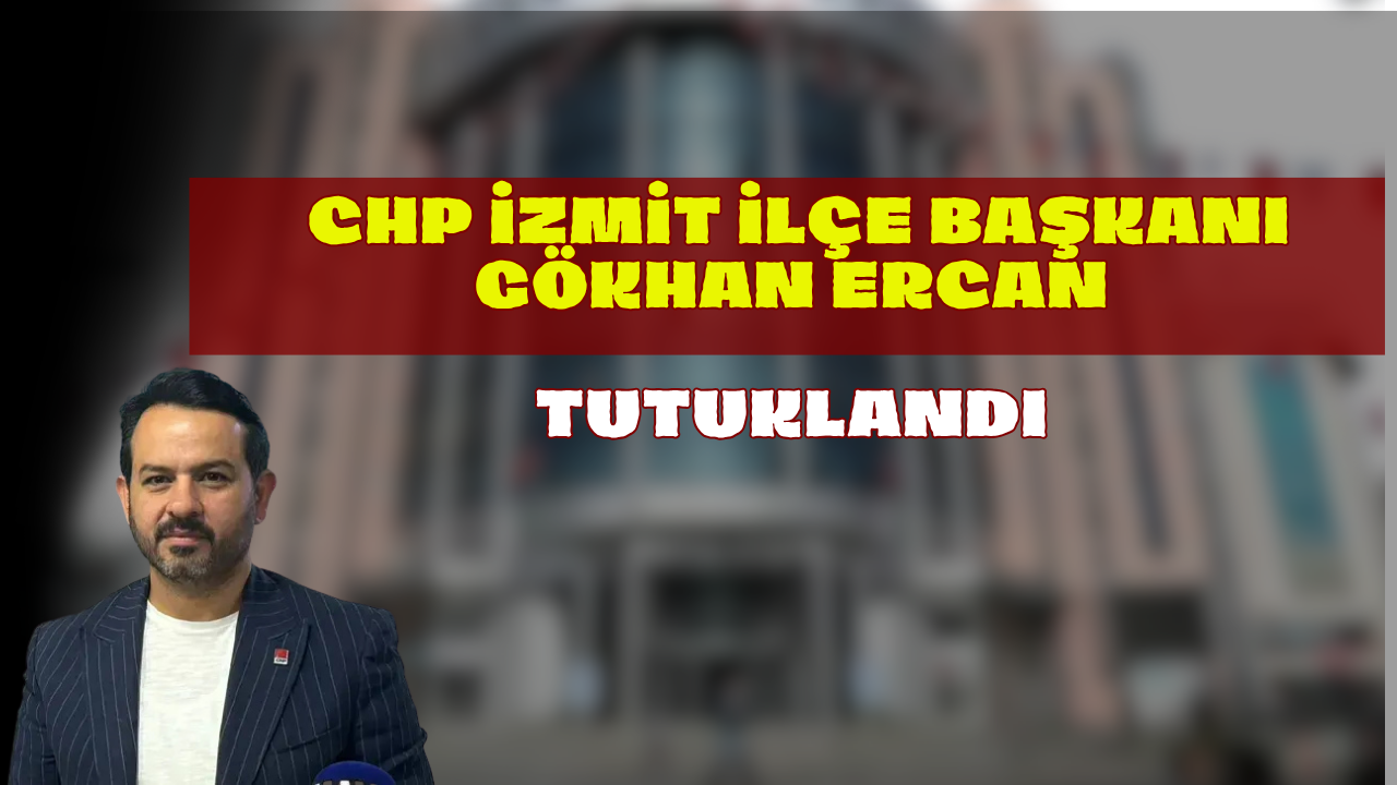 CHP İzmit İlçe Başkanı Gökhan Ercan Tutuklandı