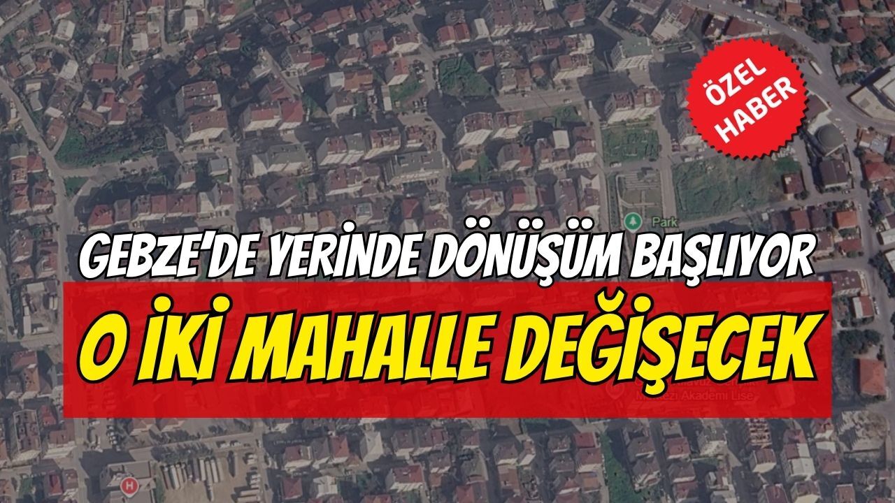 Gebze’de yerinde dönüşüm başlıyor: O iki mahalle baştan aşağı değişecek