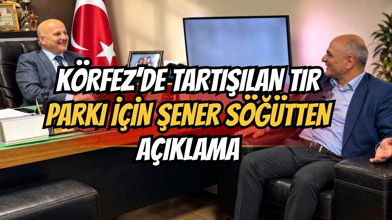 Körfez’de tartışılan tır parkı için Şener Söğüt’ten açıklama