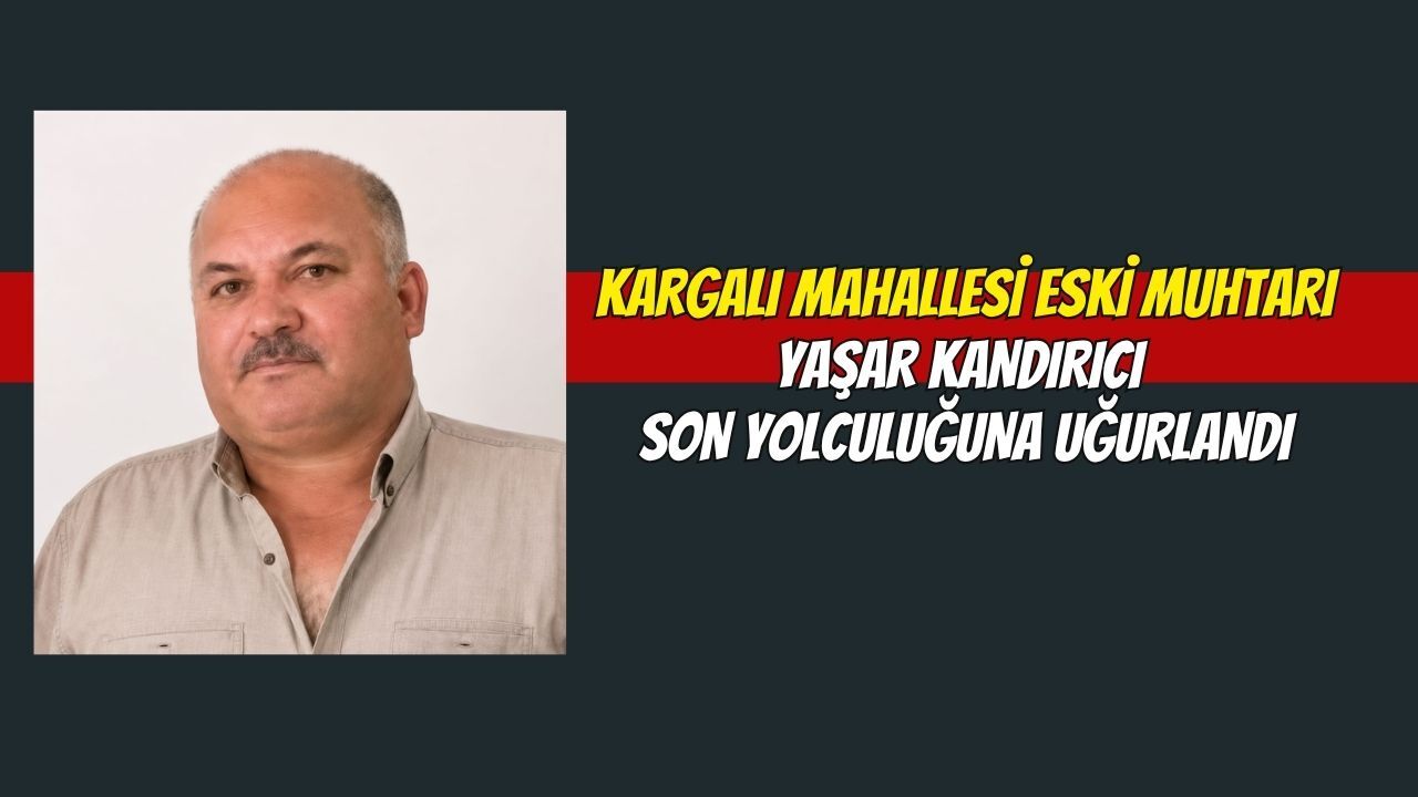 Kargalı Mahallesi Eski Muhtarı Yaşar Kandırıcı Son Yolculuğuna Uğurlandı