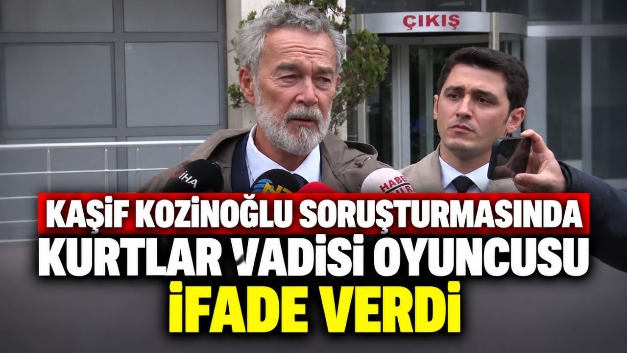 Kaşif Kozinoğlu soruşturmasında Kurtlar Vadisi oyuncusu ifade verdi