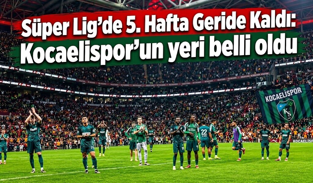 Süper Lig'de 5. Hafta Geride Kaldı: Kocaelispor’un  yeri belli oldu