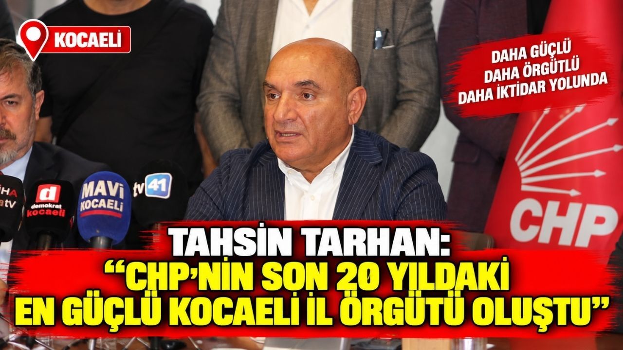 Tahsin Tarhan: “CHP’nin son 20 yıldaki en güçlü Kocaeli il örgütü oluştu”