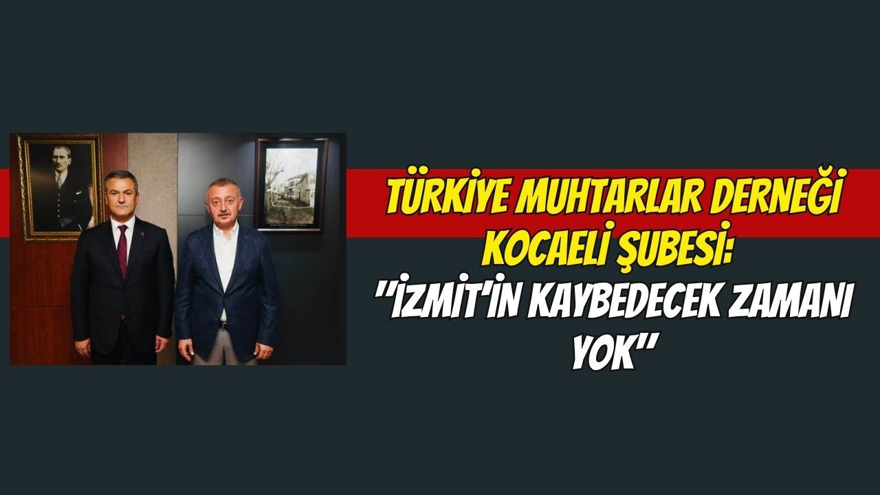 Türkiye Muhtarlar Derneği Kocaeli Şubesi: "İzmit’in Kaybedecek Zamanı Yok"