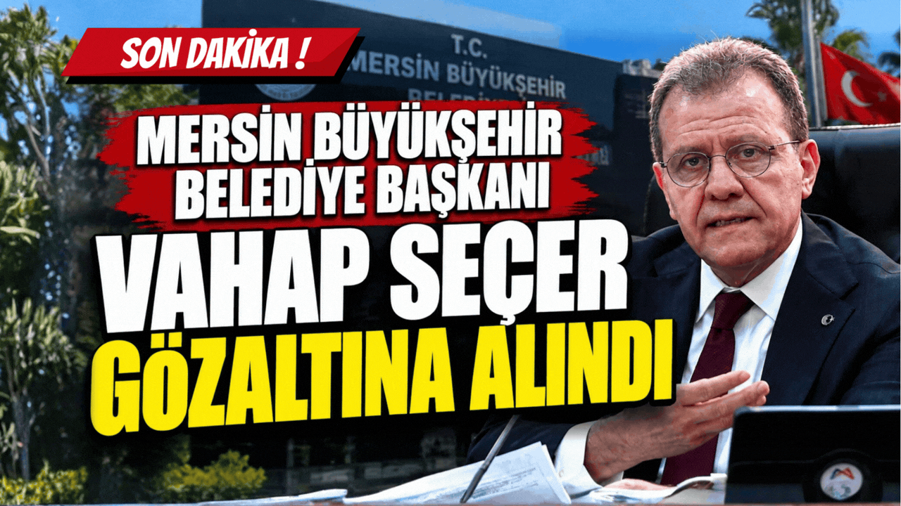 Mersin Büyükşehir Belediye Başkanı Vahap Seçer Gözaltına Alındı